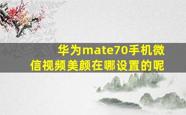 华为mate70手机微信视频美颜在哪设置的呢