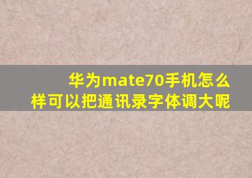 华为mate70手机怎么样可以把通讯录字体调大呢