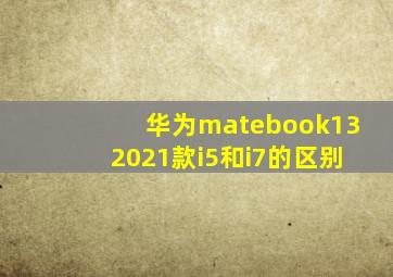 华为matebook132021款i5和i7的区别