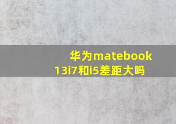 华为matebook13i7和i5差距大吗