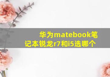 华为matebook笔记本锐龙r7和i5选哪个