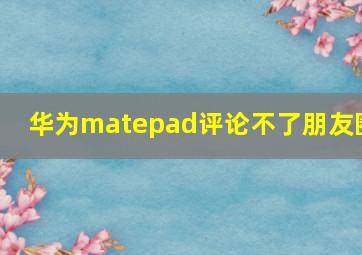 华为matepad评论不了朋友圈