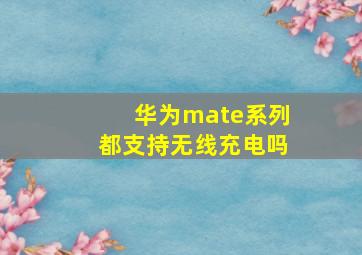 华为mate系列都支持无线充电吗