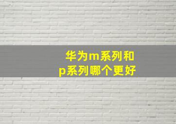 华为m系列和p系列哪个更好