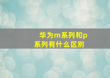 华为m系列和p系列有什么区别