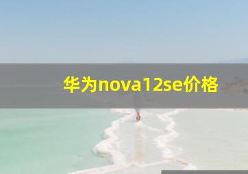 华为nova12se价格