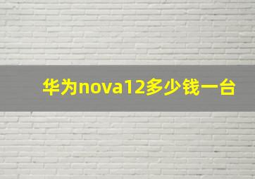 华为nova12多少钱一台