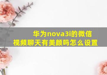 华为nova3i的微信视频聊天有美颜吗怎么设置