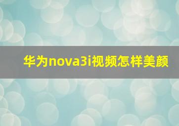 华为nova3i视频怎样美颜