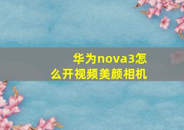 华为nova3怎么开视频美颜相机