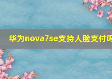 华为nova7se支持人脸支付吗