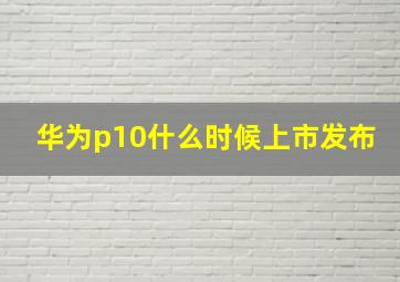 华为p10什么时候上市发布