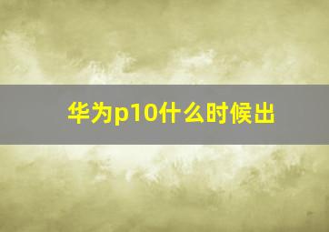 华为p10什么时候出