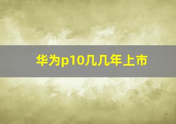 华为p10几几年上市