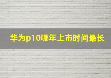 华为p10哪年上市时间最长