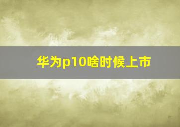 华为p10啥时候上市