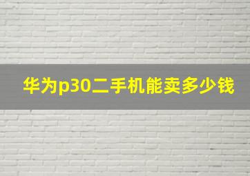 华为p30二手机能卖多少钱