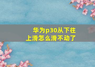 华为p30从下往上滑怎么滑不动了