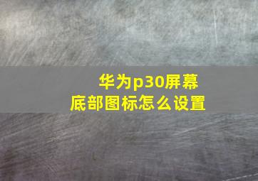 华为p30屏幕底部图标怎么设置