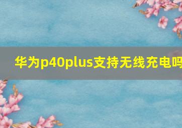 华为p40plus支持无线充电吗