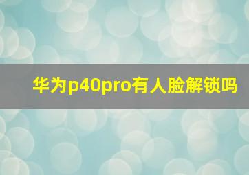 华为p40pro有人脸解锁吗