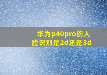 华为p40pro的人脸识别是2d还是3d