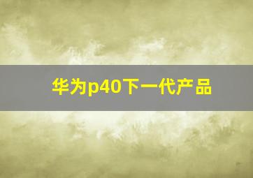 华为p40下一代产品