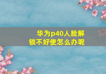 华为p40人脸解锁不好使怎么办呢