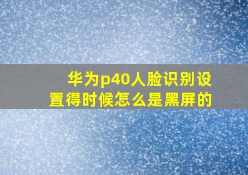 华为p40人脸识别设置得时候怎么是黑屏的