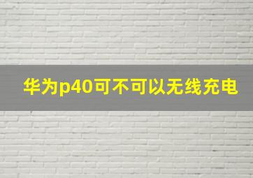 华为p40可不可以无线充电