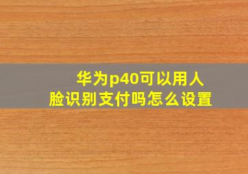 华为p40可以用人脸识别支付吗怎么设置