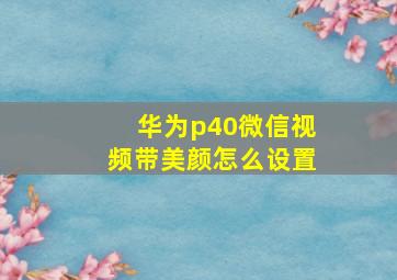 华为p40微信视频带美颜怎么设置