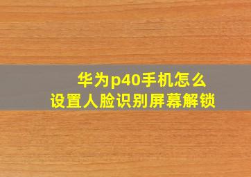 华为p40手机怎么设置人脸识别屏幕解锁