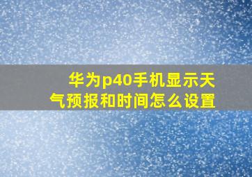 华为p40手机显示天气预报和时间怎么设置