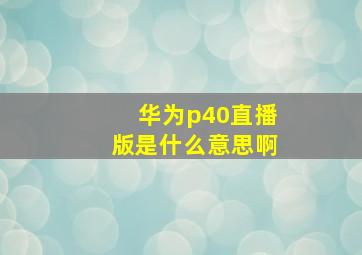 华为p40直播版是什么意思啊