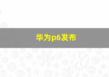 华为p6发布