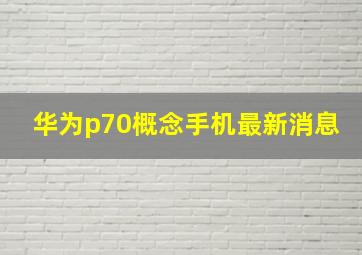 华为p70概念手机最新消息