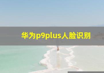 华为p9plus人脸识别