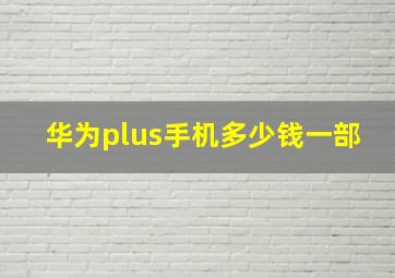 华为plus手机多少钱一部