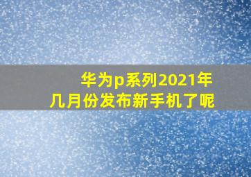 华为p系列2021年几月份发布新手机了呢