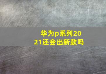 华为p系列2021还会出新款吗