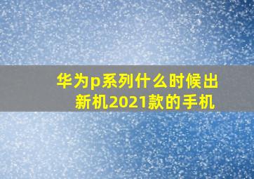 华为p系列什么时候出新机2021款的手机