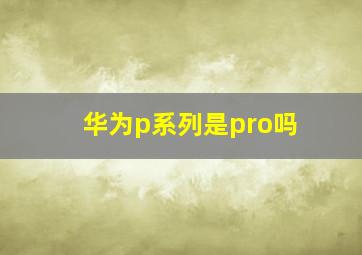 华为p系列是pro吗