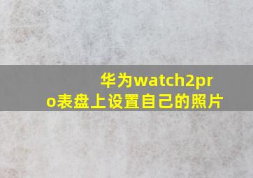 华为watch2pro表盘上设置自己的照片