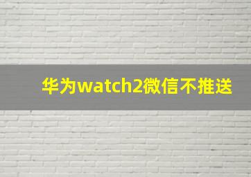 华为watch2微信不推送