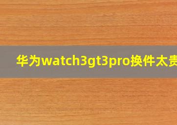 华为watch3gt3pro换件太贵了