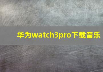 华为watch3pro下载音乐