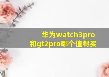 华为watch3pro和gt2pro哪个值得买