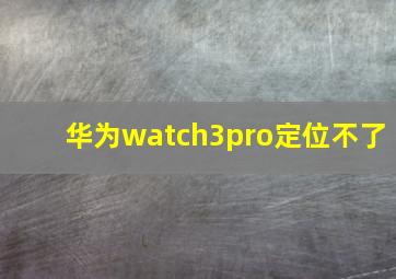 华为watch3pro定位不了