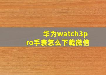 华为watch3pro手表怎么下载微信